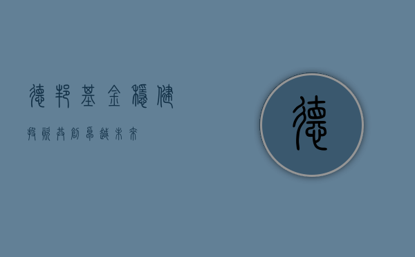 德邦基金，稳健投资，共创卓越未来