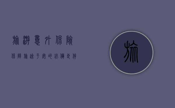 旅游意外保险，保障旅途平安的必备良伴