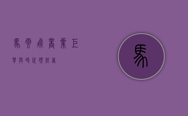 马云飞，商业巨擘与时代领航者