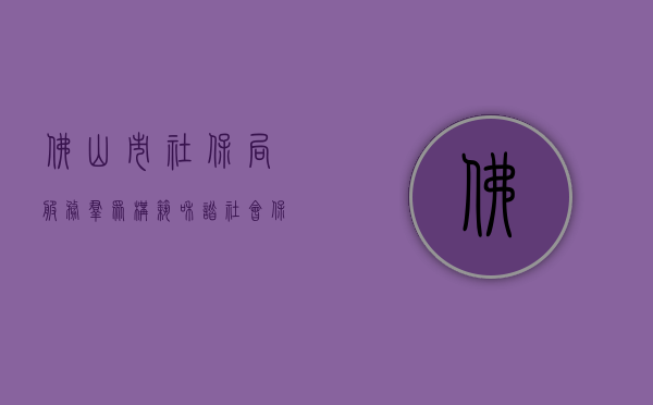 佛山市社保局，服务群众，构筑和谐社会保障网络