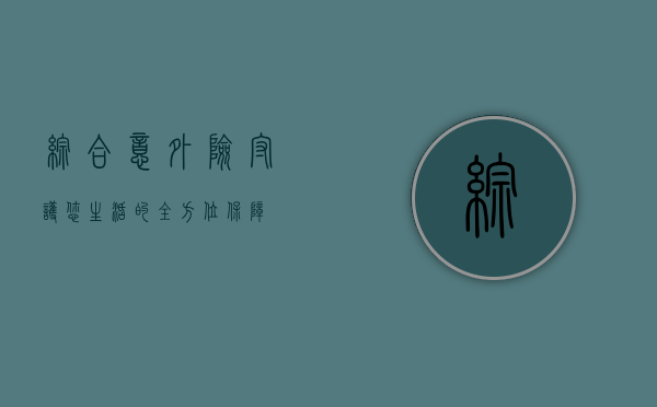综合意外险，守护您生活的全方位保障