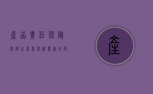 产品责任保险，保障生产商与消费者的共赢之道