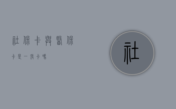 社保卡与医保卡，是一张卡吗？
