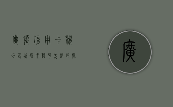 广发信用卡积分商城，探索积分价值，尽享尊贵体验