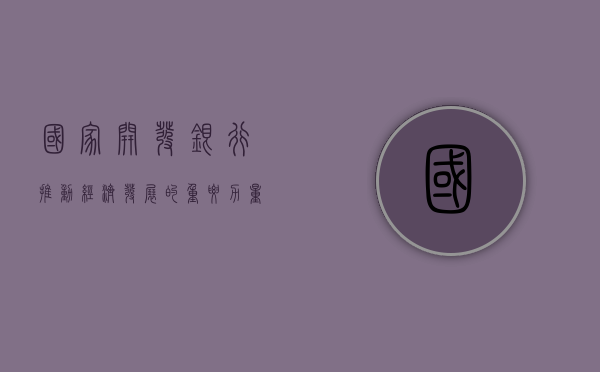 国家开发银行，推动经济发展的重要力量