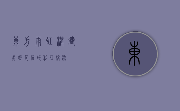 东方雨虹,构建美好人居的彩虹桥梁