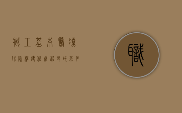 职工基本医疗保险，构建健康保障的基石