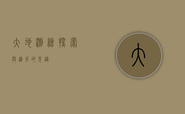 大地测绘，探索与进步的先锋