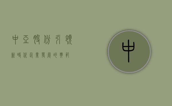 中亚股份，引领新时代企业发展的典范