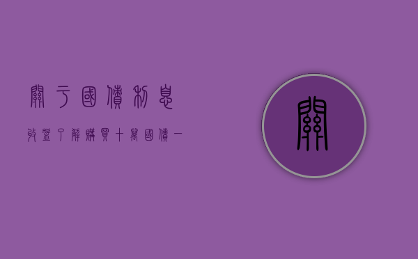 关于国债利息收益，了解购买十万国债一年能获得的利息