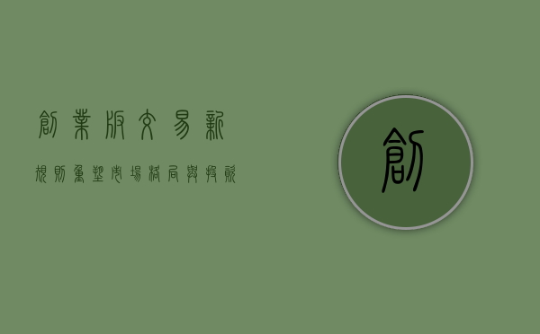 创业板交易新规则，重塑市场格局与投资者行为