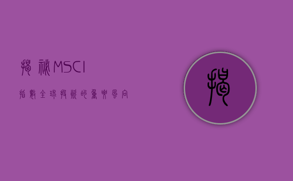 揭秘MSCI指数,全球投资的重要风向标