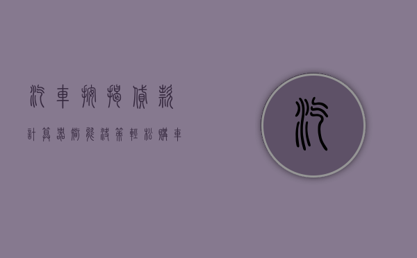 汽车按揭贷款计算器，智能决策，轻松购车