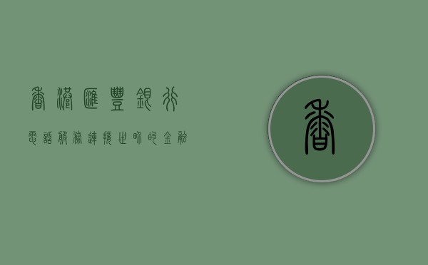 香港汇丰银行电话服务，连接世界的金融桥梁