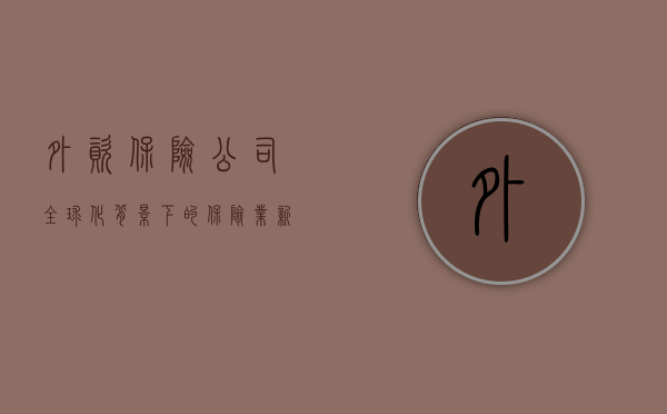 外资保险公司，全球化背景下的保险业新动力