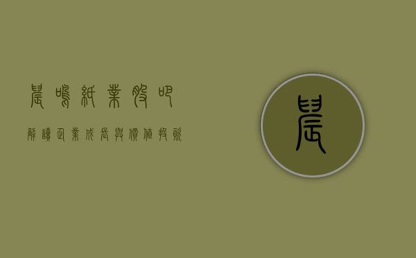 晨鸣纸业股吧，解读企业成长与价值投资之道