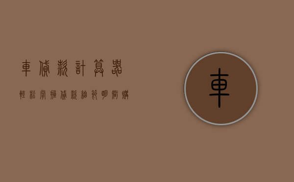 车贷款计算器，轻松掌握贷款细节，明智购车决策