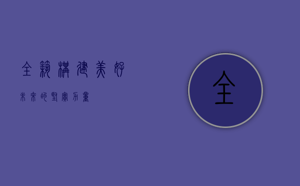 全筑，构建美好未来的坚实力量
