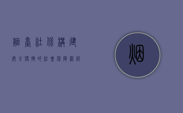 烟台社保,构建安全、便捷的社会保障网络