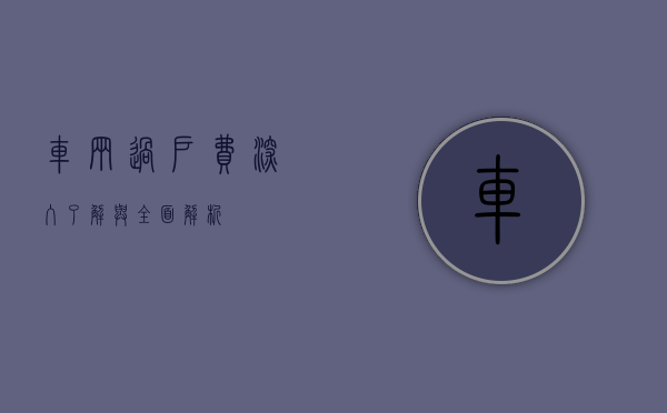 车辆过户费，深入了解与全面解析