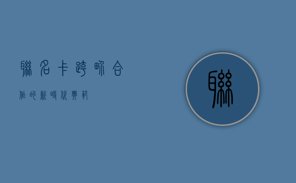 联名卡，跨界合作的新时代典范