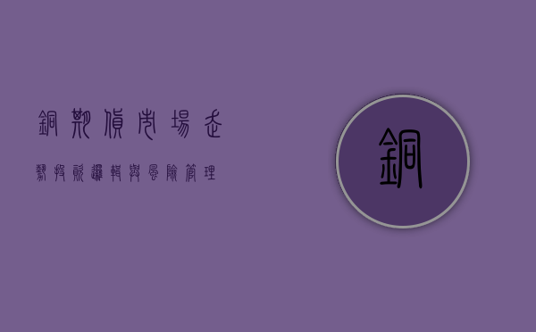铜期货，市场走势、投资逻辑与风险管理