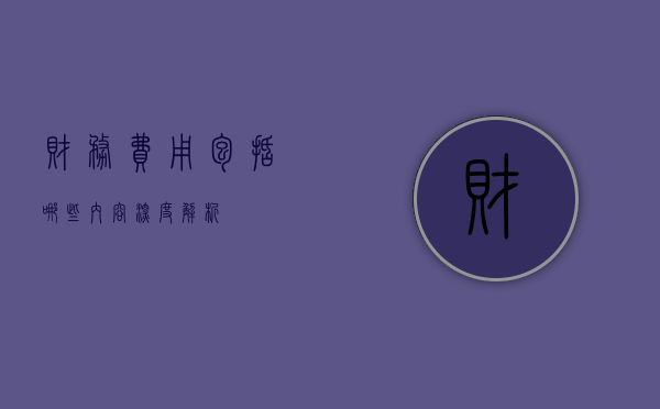 财务费用包括哪些内容，深度解析