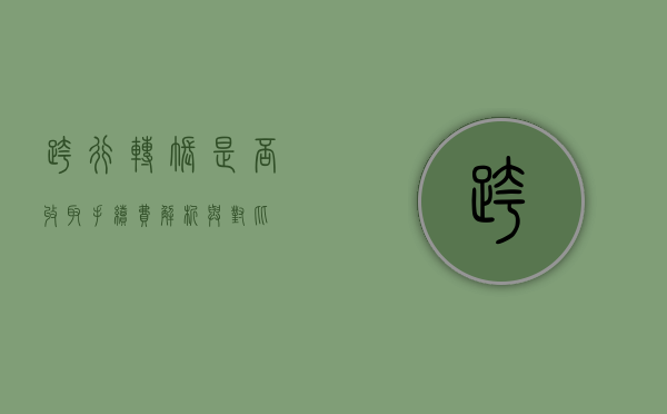 跨行转账是否收取手续费，解析与对比