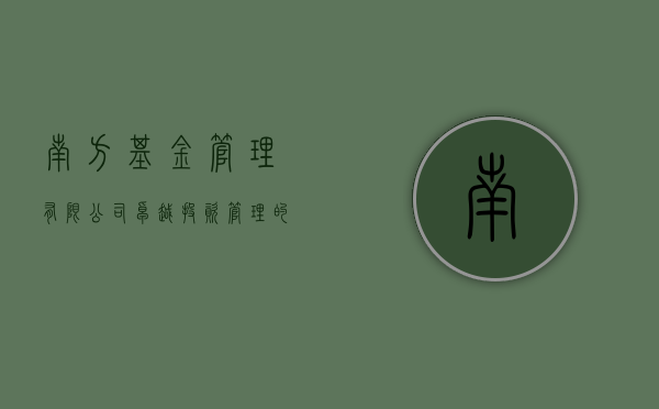 南方基金管理有限公司，卓越投资管理的典范