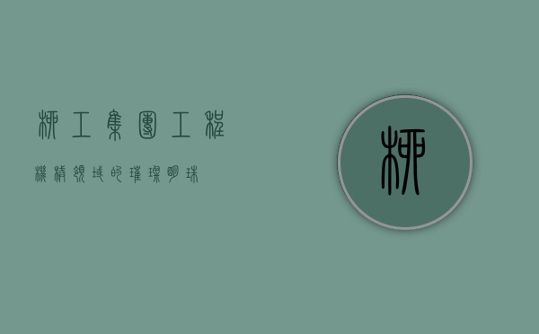 柳工集团，工程机械领域的璀璨明珠