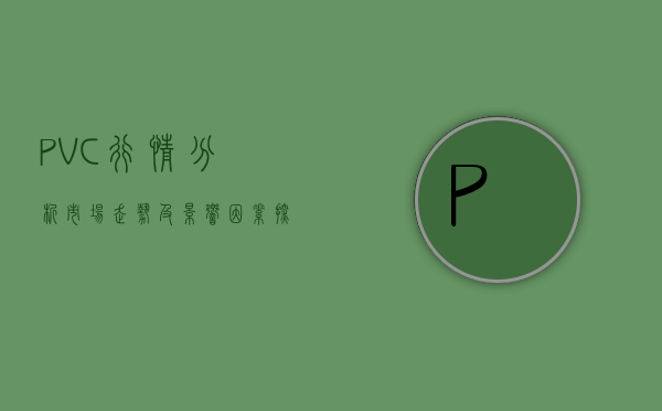 PVC行情分析，市场走势及影响因素探讨