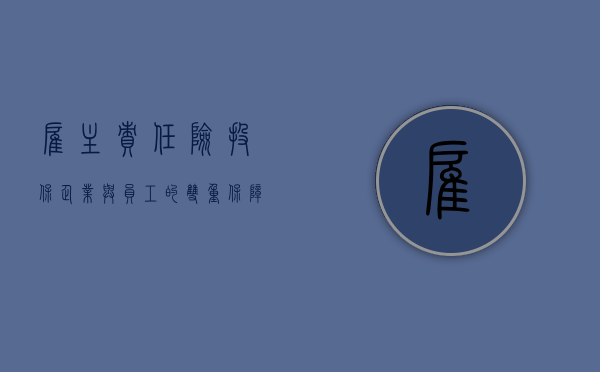 雇主责任险投保，企业与员工的双重保障