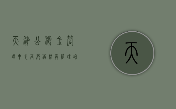 天津公积金管理中心，高效服务与管理，助力民生福祉提升