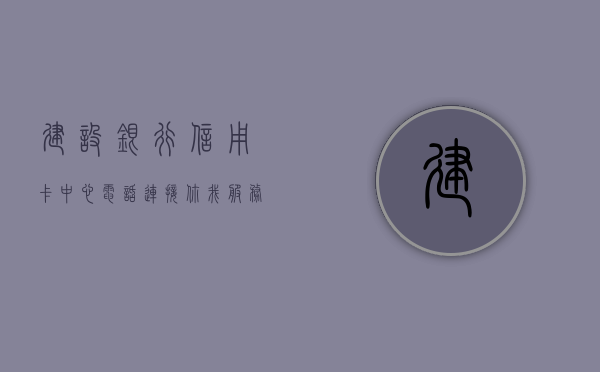 建设银行信用卡中心电话，连接你我，服务无界