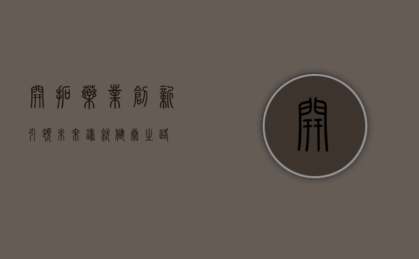 开拓药业，创新引领未来，铸就健康之路