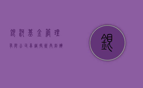 银河基金管理有限公司，卓越投资，共创辉煌未来