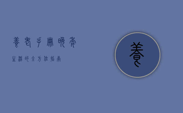 养老手册，晚年生活的全方位指南