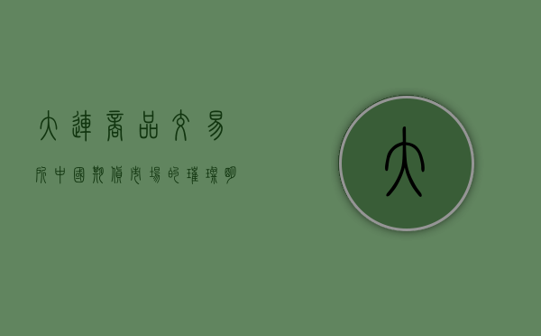 大连商品交易所，中国期货市场的璀璨明珠