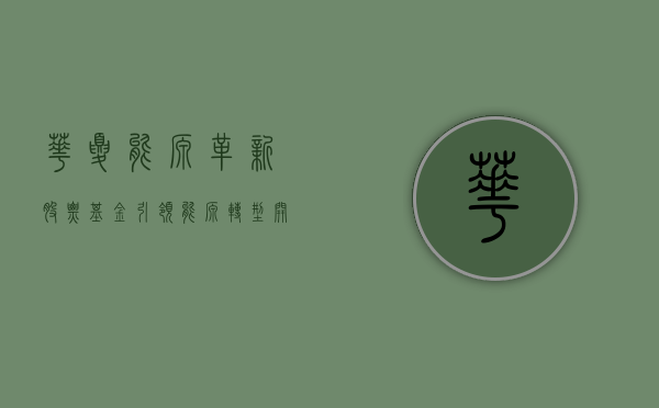 华夏能源革新股票基金，引领能源转型，开启投资新篇章