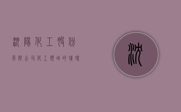 沈阳化工股份有限公司，化工领域的璀璨明珠