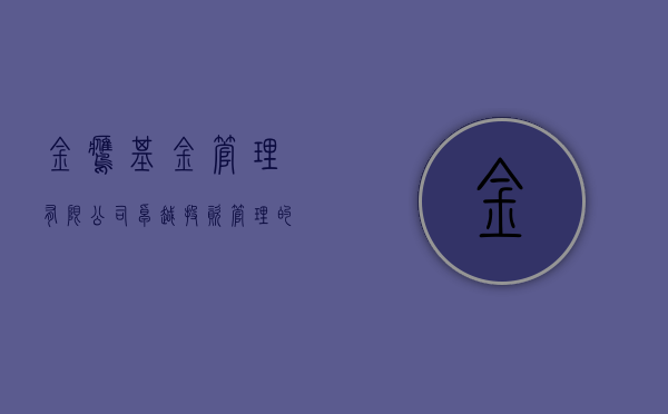 金鹰基金管理有限公司，卓越投资管理的典范