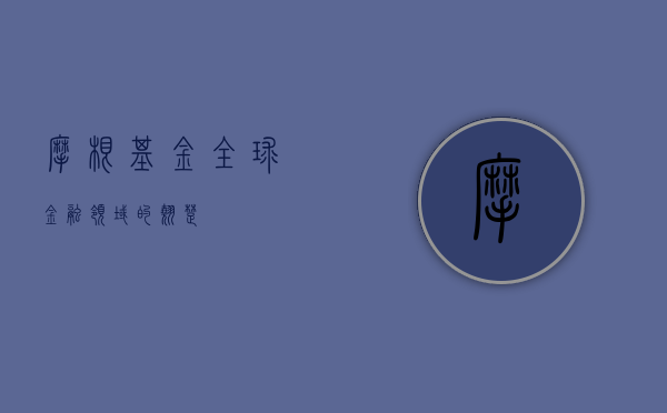 摩根基金，全球金融领域的翘楚