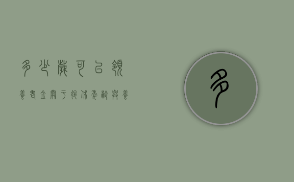 多少岁可以领养老金，关于退休年龄与养老金领取的详解