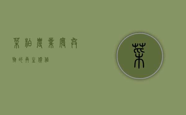 菜粕，农业废弃物的再生价值