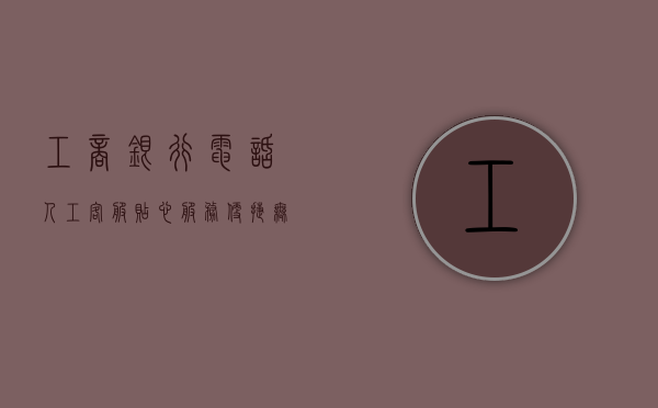 工商银行电话人工客服，贴心服务，便捷无忧