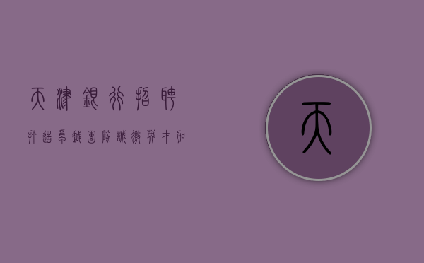 天津银行招聘，打造卓越团队，诚邀英才加盟