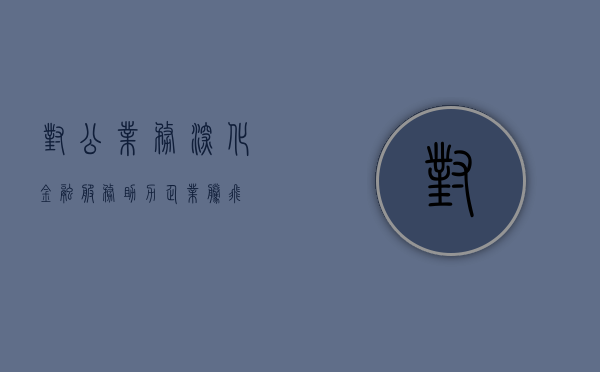 对公业务，深化金融服务，助力企业腾飞