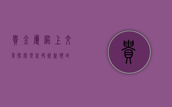 贵金属网上交易，探索现代投资新领域
