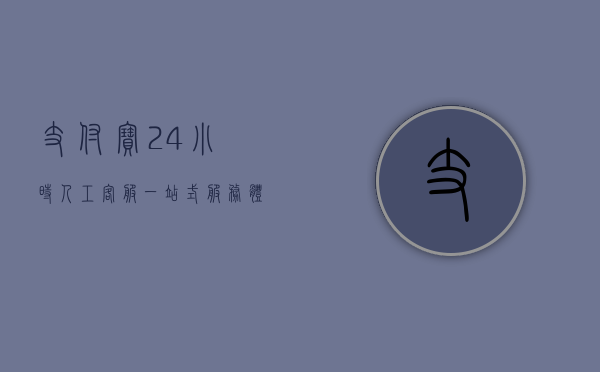 支付宝24小时人工客服，一站式服务体验与便捷联系之道