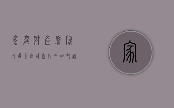 家庭财产保险，守护家庭财产安全的坚实屏障